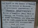 James MATTHEWS,
rector of Sandgate,
husband father,
died 29 Nov 1901 aged 63 years;
Mary Susan,
wife,
died 16 Oct 1914 aged 72 years;
James Palmer,
son of E.H. & Gwen MATTHEWS,
born & died 23 July 1910;
Bald Hills (Sandgate) cemetery, Brisbane