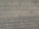 Frank RAYMOND,
died 12 Aug 1891 aged 46 years;
Elizabeth,
wife,
died 22 Feb 1908 aged 59 years;
children;
William Stanwell,
died 11 July 1897 aged 27 years;
Victor Deagon,
died 26 April 1882 aged 18 months;
Edith Gladys,
died 14 April 1886 aged 18 months;
Elizabeth,
relict of William RAYMOND,
of Weston Dorset England,
mother of Frank RAYMOND,
born 23 April 1823,
died 23 Aug 1914?;
Millicent RAYMOND,
died 2 July 1931 aged 63 years;
Catherine Ann,
wife of William GIRLING,
died 14 Nov 1865 aged 21 years;
Mary Smith DEAGON,
died 27 Nov 1866 aged 20 years;
Bald Hills (Sandgate) cemetery, Brisbane