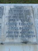 Carl Ludwig ROGHAN,
died 25 Oct 1920 aged 72 years;
Lena,
wife,
died 24 May 1936 aged 81 years;
Wilhelmine Marie KOLBERG,
daughter,
died 15 Oct 1977 aged 88 years;
Lena,
wife,
died 24 May 1936 aged 81 years;
Ernest Edward KOLBERG,
died 8 May 1981 aged 98 years 11 months;
Eugene Charles KOLBERG,
died 11 Nov 1994 aged 76 years;
Bald Hills (Sandgate) cemetery, Brisbane