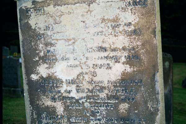 In ...  Remembrance of James Hall who died on 20th January 1873 aged 79 years.  | Also Mary Williamson his wife who died on on 21st January 1873 aged 66 years.  | Also Jessie Hall their daughter, wife of William Little who died 5th February 1874 aged 43 years.  | Also Thomas their son who died at Keenan City North America 3rd November 1874 aged 39 years.  | Also William M Hall their grandson who died 3 May 1889 aged 5 months.  | Also James Hall their son who died 11 June 1895 aged 46 years.  | Also Catherine Meikle wife of above James Hall who died 11 Jan 1915 aged 65 years,  | And their daughters Mary who died 22 Jan 1963 and Kate who died 18th March 1967.  | They were united together for 43 years of their lives, loving helpmates to each other and blessings to their children and in death they were not divided.  |   | Old Kirk, Selkirk, Scotland  |   | 