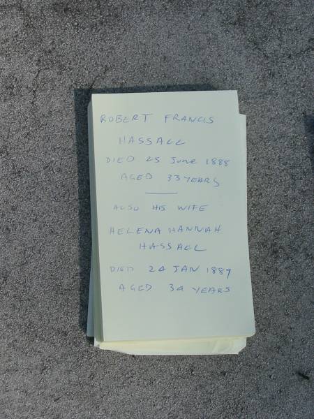 Robert Francis Hassall  | Died 25 Jun 1888  | Aged 33  |   | Also his wife  | Helena Hannah Hassall  | Died 24 Jan 1889  | Aged 34 years  |   | Sherwood (Anglican) Cemetery, Brisbane  |   | 