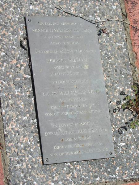 Minnie Harrison De-Vene  | 22 Apr 1972  | aged 72  |   | Husband  | Herbert William  | 70 yrs  | 17 May 1974  |   | Son  | Bruce William De-Vene  | 47 yrs  | 31 Jan 1978  |   | Son  | Desmond Arthur De-Vene  | 65 yrs  | 19 Dec 1994  |   | St Margarets Anglican memorial garden, Sandgate, Brisbane  |   | 