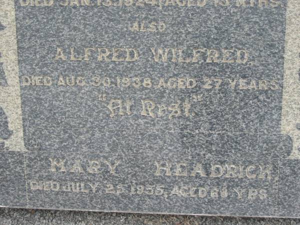 William W HEADRICK  | 3 Feb 1930, aged 51  | (his son) Percy  | 13 Jan 1924, aged 15 months  | Alfred Wilfred  | 30 Aug 1938, aged 27 years  | Mary HEADRICK  | 25 Jul 1955, aged 68  | Stone Quarry Cemetery, Jeebropilly, Ipswich  | 
