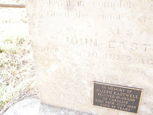 Charlotte,  | wife of John EASTWELL,  | died 8 Feb 1879 aged 63 years;  | John EASTWELL,  | died 10 Feb 1889 aged 73 years;  | Joseph EASTWELL,  | husband of Caroline,  | died 28 July 1893 aged 45 years;  | Swan Creek Anglican cemetery, Warwick Shire  | 