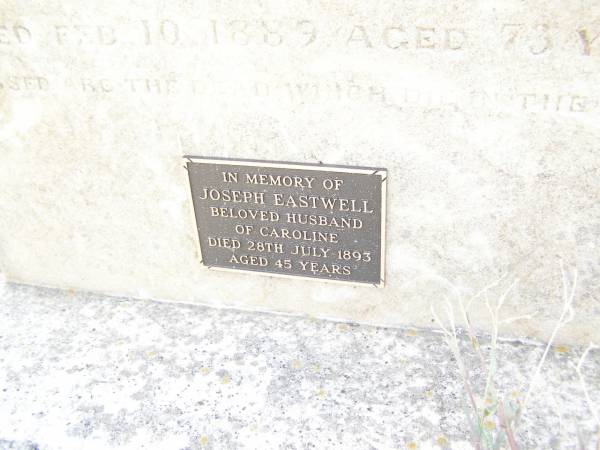 Charlotte,  | wife of John EASTWELL,  | died 8 Feb 1879 aged 63 years;  | John EASTWELL,  | died 10 Feb 1889 aged 73 years;  | Joseph EASTWELL,  | husband of Caroline,  | died 28 July 1893 aged 45 years;  | Swan Creek Anglican cemetery, Warwick Shire  | 