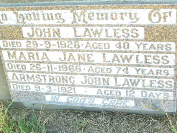 John LAWLESS,  | died 29-9-1928 aged 40 years;  | Maria Jane LAWLESS,  | died 26-11-1966 aged 74 years;  | Armstrong John LAWLESS,  | died 9-3-1921 aged 12 days;  | Swan Creek Anglican cemetery, Warwick Shire  | 