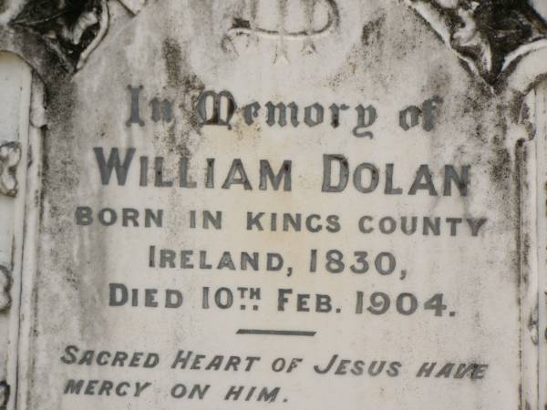William DOLAN,  | born Kings County Ireland 1830,  | died 10 Feb 1904;  | Margaret,  | widow,  | died 22 June 1912 aged 79 years;  | Catherine HARDY,  | daughter,  | died 85 years;  | Tallebudgera Catholic cemetery, City of Gold Coast  | 