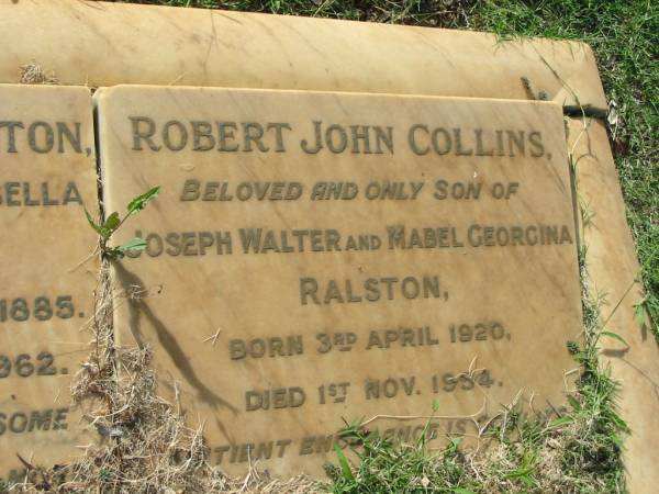 Mabel Georgina RALSTON  | (daughter of Robert and Arabella COLLINS)  | b: Tamrookum 17 Feb 1885, d: Eumana 10 Jan 1962  | Robert John Collins  | (only son of Joseph Walter and Mabel Georgina RALSTON)  | b: 3 Apr 1920, d: 1 Nov 1954  | Rosamond Anne Collins RALSTON  | (daughter of Joseph and Mabel RALSTON)  | b: 14 Dec 1914, d: 17 Aug 1999  | Tamrookum All Saints church cemetery, Beaudesert  | 