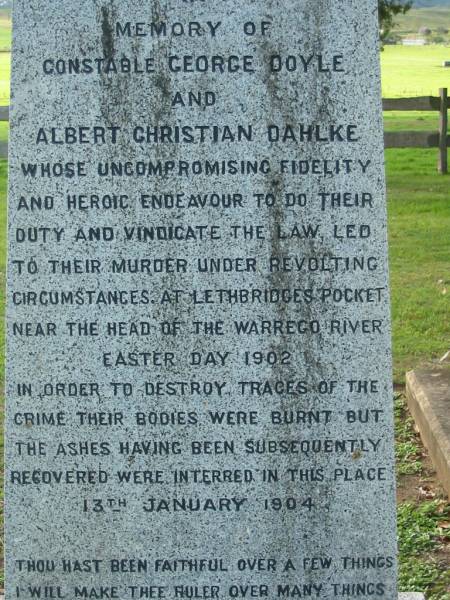 George DOYLE  | b: Brookfield 28 Apr 1869  |   | Albert Christian DAHLKE  | b: Pimpama 10 December 1875  |   | murdered at Lethbridges Pocket (Warrego River) Easter Day 1902  | (interred 13 January 1904)  |   | <a href=LethbridgesPocket.html>Lethbridges Pocket</a>  | Tamrookum All Saints church cemetery, Beaudesert  | 