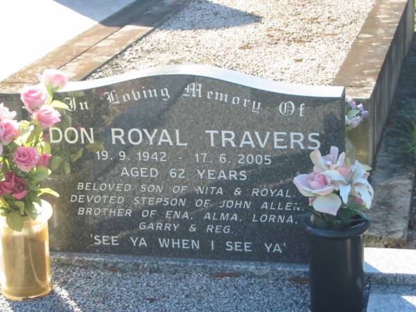 Don Royal TRAVERS,  | 19-9-1942 - 17-6-2005 aged 62 years,  | son of Nita & Royal,  | stepson of John ALLEN,  | brother of Ena, Alma, Lorna, Garry & Reg;  | Tea Gardens cemetery, Great Lakes, New South Wales  | 