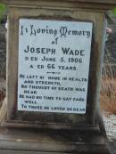 
Eliza WADE,
first wife,
died 3 April 1873 aged 36 years;
Joseph WADE,
died 5 June 1906 aged 66 years;
Minnie WADE,
child,
died 16 July 1884 aged 4 years;
Alice WADE,
child,
died 25 April 1889 aged 5 years;
Mary WADE,
relict of Joseph WADE,
died 11 August 1923 aged 82 years;
Tiaro cemetery, Fraser Coast Region

