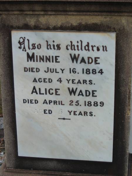 Eliza WADE,  | first wife,  | died 3 April 1873 aged 36 years;  | Joseph WADE,  | died 5 June 1906 aged 66 years;  | Minnie WADE,  | child,  | died 16 July 1884 aged 4 years;  | Alice WADE,  | child,  | died 25 April 1889 aged 5 years;  | Mary WADE,  | relict of Joseph WADE,  | died 11 August 1923 aged 82 years;  | Tiaro cemetery, Fraser Coast Region  |   | 