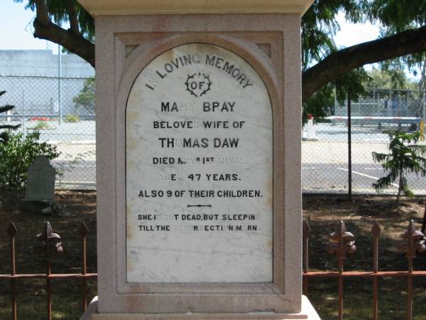 Mary Bray  | Beloved wife of  | Thomas DAW  | died Nov 1st 1892 aged 47 years,  | also 9 of their children,  |   | Tingalpa Christ Church (Anglican) cemetery, Brisbane  |   | 