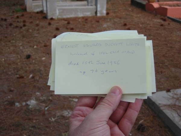 Ernest Edward DUCKETT WHITE  | husband of Helena Maud  | died 15 Jun 1956 aged 76 years,  |   | Tingalpa Christ Church (Anglican) cemetery, Brisbane  |   | 