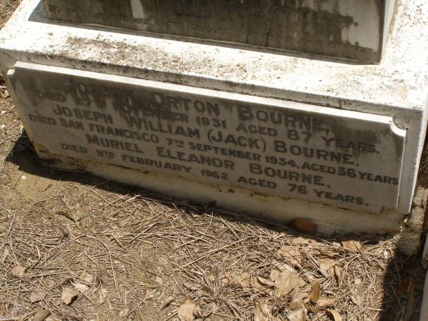 Toowong Cemetery por: 13, sect: 55, grave:4;  | Hobbs William, 09 / 12 / 1890;  | Bourne Emily, 24 / 01 / 1915;  | Hobbs Ann, 02 / 10 / 1875;  | Bourne Cicely Orton, 20 / 06 / 1908, 18 years;  | Hobbs Anna Luisa, 14 / 02 / 1914;  | Hobbs Edwin, 14 / 06 / 1929, 53 years;  | Bourne Clfred Edward, 26 / 07 / 1972, 0 years;  | Bourne Muriel Eleanor, 06 / 11 / 1964;  | Bourne Joseph Orton, 28 / 11 / 1931, 87 years;  |   | Edward HOBBS,  | d: Redcliffe 4 Jan 1875, aged 13yrs 9Mon;  | Alfred HOBBS,  | d: 30 Nov 1878, aged 19;  |   | Arthur HOBBS,  | d: 24 Feb 1926, aged 55;  |   | Edwin HOBBS,  | d: 13 Jun 1929, aged 53;  | Alice Mary Graham,  | d: 29 Jul 1944, aged 71;  |   | Anna Louisa HOBBS,  | d: 13 Feb 1914, aged 79;  |   | William HOBBS;  |   | Cicely Orton BOURNE,  | d: 19 Jun 1908, aged 18;  |   | Emily (BOURNE),  | wife of J O BOURNE,  | d: 23 Jan 1815, aged 56;  |   | Joseph Orton BOURNE,  | d: 27 Nov 1931 aged 87;  | Joseph William (Jack) BOURNE,  | d: San Francisco 7 Sep 1934, aged 36;  | Muriel Eleanor BOURNE,  | d: 9 Feb 1962, aged 76;  | 