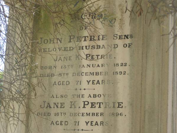 John PERTIE (senr)  | b: 16 Jan 1822  | d: 9 Dec 1892  | aged 71  |   | Also his wife  | Jane K PETRIE  | d: 16 Dec 1896  | aged 71  |   | and their son  | George (PETRIE)  | d: 14 Oct 1949  | aged 80  |   | Brisbane General Cemetery (Toowong)  |   | 