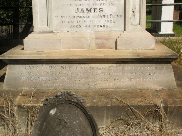 John PETRIE  | d: 20 Mar 1887  | aged 29  | (second son of John and Jane K PETRIE)  |   | Agnes BAYNES(nee PETRIE)  | d: 27 Aug 1887  | aged 22  | their fourth daughter  | (wife of George BAYNES)  |   | James PETRIE  | d: 16 Jul 1905  | aged 44  | third son  | (husband of Annie PETRIE)  |   | children of above James and Annie PETRIE  | Agnes Florence PETRIE  | d: 25 Nov 1914 aged 28  |   | James Bertram PETRIE  | d: 29 Jul 1914 aged 27  |   | Myfanwy Ann PETRIE  | d: 17 Dec 1895, aged 14 months  |   | Brisbane General Cemetery (Toowong)  |   |   | 