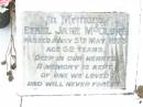 
James MCCLURE,
died 2 Jan 1918 aged 73 years;
Mary Elizabeth, wife,
died 22 Jan 1944 aged 87 years;
children:
Mary Ada, died 8 July 1932 aged 67 years;
William James,
died Longreach 24 Nov 1899 aged 20 years;
Arthur Walter,
died 21 Feb 1906 aged 18 years;
Beatrice Amy,
died Feb 1893 aged 4 years;
James Atkinson & Gertrude Louisa, died in infancy;
Atkinson MCCLURE,
born County Armagh Ireland,
accidentally drowned
24-12-1868 Amby Downs Station aged 27 years;
John William MCCLURE,
died 8-7-93 aged 68 years,
missed by brothers & sisters;
Ethel Jane MCCLURE,
died 5 May 1973 aged 82 years;
Albert John MCCLURE,
died 24 July 1961 aged 79 years;
Alfred Thomas MCCLURE,
died 1 Nov 1876 aged 82 years;
Raymond MCCLURE (Curly),
twin to Betty R.I.P. Lawton,
died 24-8-01 aged 74;
Upper Caboolture Uniting (Methodist) cemetery, Caboolture Shire

