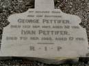 George PETTIFER,
son brother,
died 13 Sept 1927 aged 32 years;
Ivan PETTIFER,
son brother,
died 7 Sep 1928 aged 17 years;
Upper Coomera cemetery, City of Gold Coast