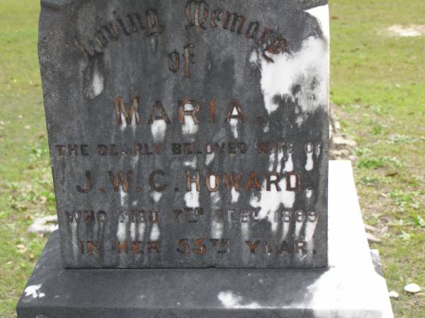 Maria,  | wife of J.W.C. HOWARD,  | died 7 Feb 1899 in 55th year;  | Alice Maud,  | daughter,  | drowned in Coomera River 6 Oct 1890 aged 22 years;  | John W.C. HOWARD,  | died 15 Feb 1908 aged 77 years;  | Robert,  | brother,  | killed in action 8 Aug 1915 aged 39 years;  | Upper Coomera cemetery, City of Gold Coast  | 
