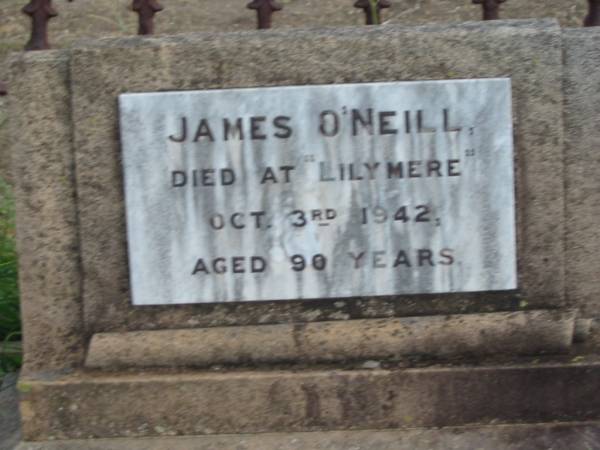 Mary Josephine O'NEILL,  | 1877 - 1945;  | James O'NEILL,  | died  Lilymere  3 Oct 1942 aged 90 years;  | Frances Hardy O'NEILL,  | died Lilymere 26 Sept 1934 aged 79 years;  | James Bointon O'NEILL,  | died 11 May 1905 aged 25 years;  | Francis Thomas O'NEILL,  | 1883 - 1951;  | Walter Hudson O'NEILL,  | 1896 - 1952;  | aunts;  | Jessie Ellen Agnes O'NEILL,  | died 10 Nov 1962 aged 78 years;  | Daisy Isobel O'NEILL,  | died 13 May 1964 aged 73 years;  | Evelyn Ellen O'NEILL,  | mother,  | died 26 April 1973 aged 87 years;  | Warra cemetery, Wambo Shire  |   | 