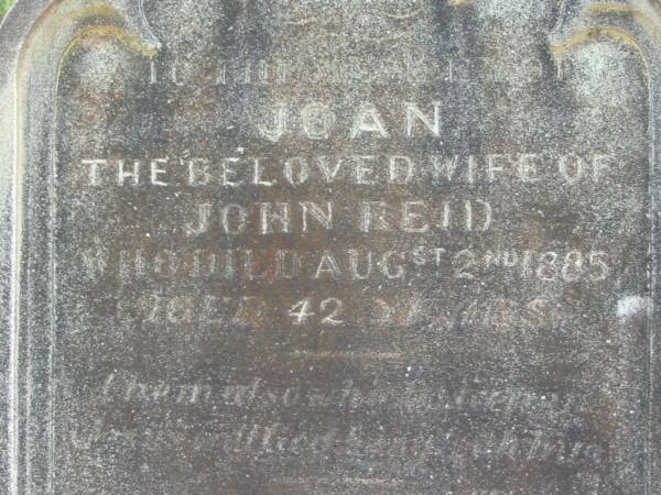 Joan (REID)  | (wife of) John REID  | 2 Aug 1885, aged 42  | John REID  | 3 Sep 1904, aged 73  | Joan REID  | 20 May 1919, aged 40  | Jane MADDOCK  | 24 May 1932 aged 49  | Wivenhoe Pocket General Cemetery  | 