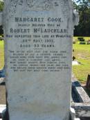 Margaret Cook,
wife of Robert MCLAUGHLAN,
died Woodford 28 Nov 1912 aged 53 years;
Woodford Cemetery, Caboolture