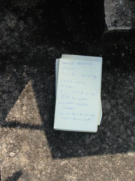 Daphne Florence STOKES,  | 2-4-31 - 23-3-99;  | Cathy Marie STOKES,  | 8-5-57 - 8-6-74,  | with her mother;  | Matthew Robin STOKES,  | 24-11-74 - 9-10-96,  | with his mother;  | Woodford Cemetery, Caboolture  | 