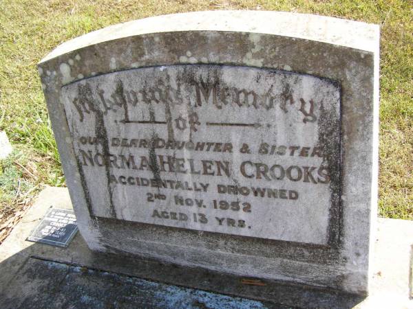 Glen Morrie Crooks  | b: 16 Sep 1954 - d: 15 Jan 2005  |   | Norma Helen Crooks  | (accidentally drowned)  | d: 2 Nov 1952, aged 13  |   | Helen Crooks  | d: 26 Jun 90, aged 80  |   | Alexander Alfred Edward Crooks  | d: 21 Mar 83, aged 78  |   | Woodhill cemetery (Veresdale), Beaudesert shire  |   | 