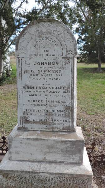 Johanna (SUMMERS)  | wife of G SUMMERS  | d: 4 Dec 1892 aged 41  |   | also  | Winnifred (SUMMERS)  | d: 3 Jan 1889 aged 5  | and  | Charles (SUMMERS)  | d: 4 Jan 1889 aged 3  |   | George SUMMERS  | d: 19 Apr 1907 aged 57  |   | Jean Rowland SUMMERS  | d: 23 Apr 1902 aged 23  |   | Clare Louise SUMMERS  | d: 19 Apr 1906 aged 18  |   | Yandilla All Saints Anglican Church with Cemetery  |   | 