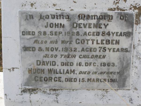 John DEVENEY,  | died 28 Sept 1928 aged 84 years;  | Gottleben,  | wife,  | died 8 Nov 1932 aged 75 years;  | children;  | David,  | died 16 Dec 1903;  | Hugh William,  | died in infancy;  | George,  | died 15 March 1911;  | Yangan Anglican Cemetery, Warwick Shire  | 