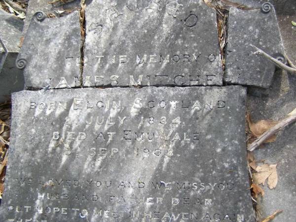 James MITCHELL,  | husband father,  | born Elgin Scotland 21 July 1834,  | died Emu Vale 5 Sept 1908;  | Anne Keith ALLEN,  | wife,  | born 25 Nov 1842  | died 30 April 1915;  | Yangan Presbyterian Cemetery, Warwick Shire  | 