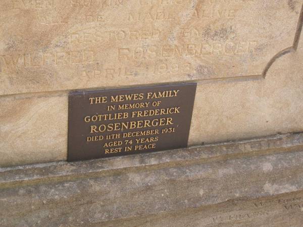George ROSENBERGER,  | died 29 Oct 1894 aged 69 years;  | Caroline? ROSENBERGER,  | died 12 Oct 1896 aged ?? years;  | Henry ROSENBERGER,  | died 20 June 1879 aged 11 years;  | restored by Wildred ROSENBERGER April 1993;  | Gottlieb Frederick ROSENBERGER,  | died 11 Dec 1931 aged 74 years,  | remembered by the MEWES family;  | Yangan Presbyterian Cemetery, Warwick Shire  | 