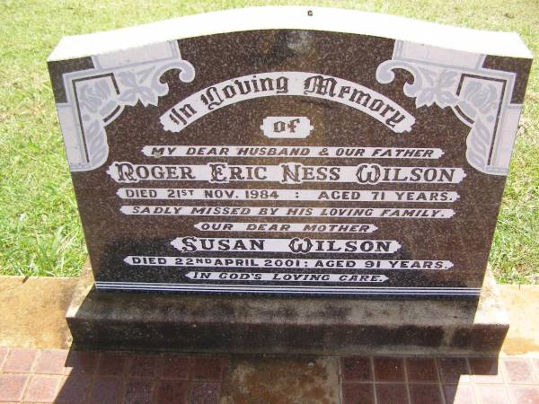 Roger Eric Ness WILSON,  | husband father,  | died 21 Nov 1984 aged 71 years;  | Susan WILSON,  | mother,  | died 22 April 2001 aged 91 years;  | Yarraman cemetery, Toowoomba Regional Council  | 